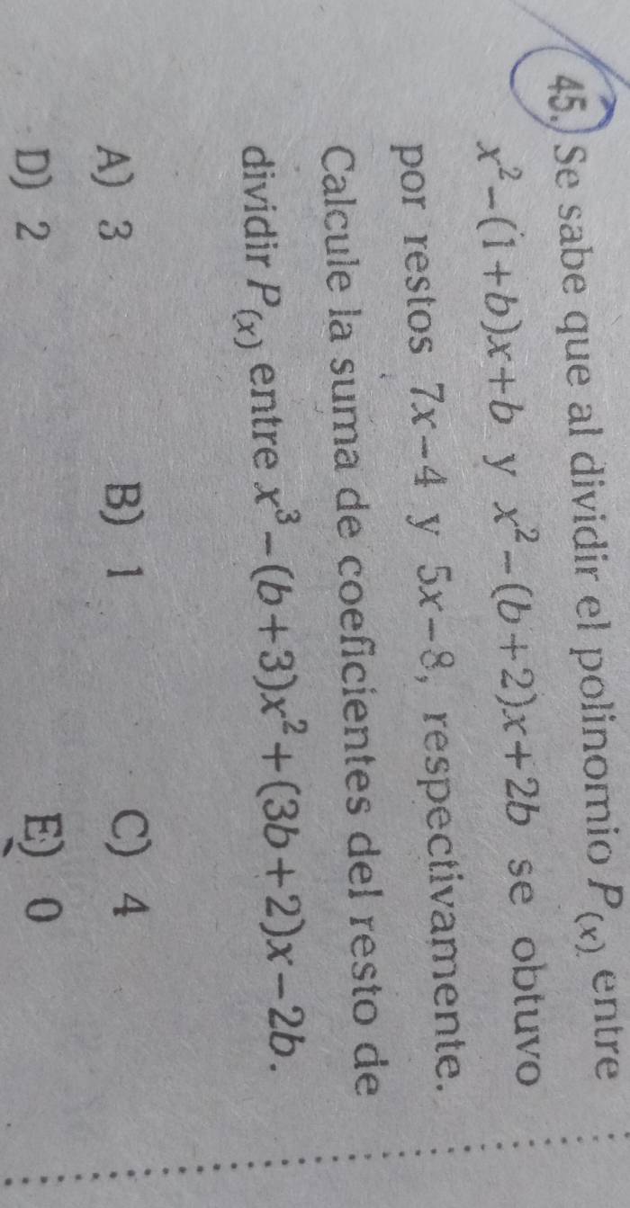 Se sabe que al dividir el polinomio P_(x). entre
x^2-(1+b)x+b y x^2-(b+2)x+2b se obtuvo
por restos 7x-4 y 5x-8 , respectivamente.
Calcule la suma de coeficientes del resto de
dividir P_(x) entre x^3-(b+3)x^2+(3b+2)x-2b.
A 3 B) 1
C) 4
D 2
E 0