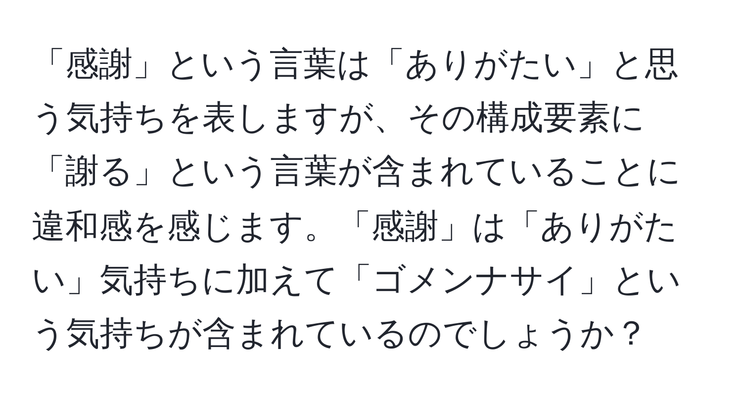 「感謝」という言葉は「ありがたい」と思う気持ちを表しますが、その構成要素に「謝る」という言葉が含まれていることに違和感を感じます。「感謝」は「ありがたい」気持ちに加えて「ゴメンナサイ」という気持ちが含まれているのでしょうか？