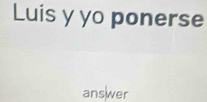 Luis y yo ponerse 
answer