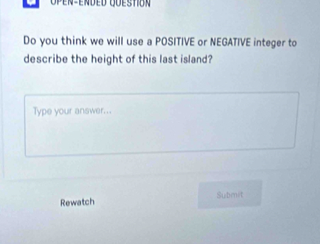 Do you think we will use a POSITIVE or NEGATIVE integer to 
describe the height of this last island? 
Type your answer... 
Rewatch Submit