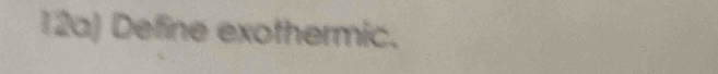 12a) Define exothermic.