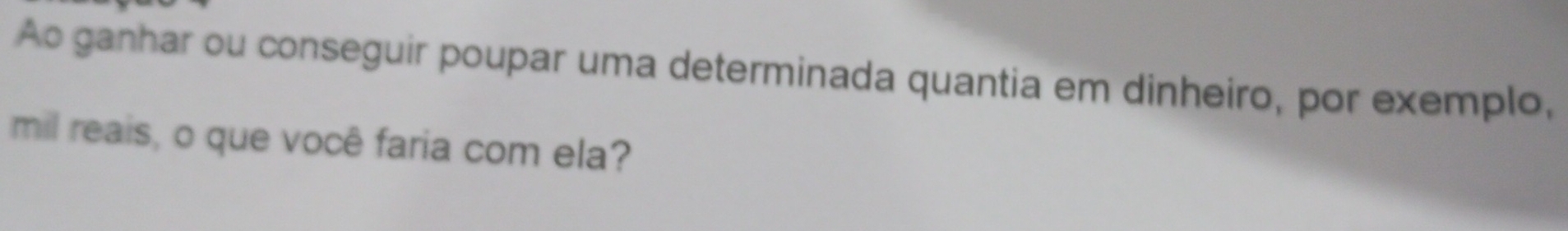 Ao ganhar ou conseguir poupar uma determinada quantia em dinheiro, por exemplo, 
mil reais, o que você faria com ela?