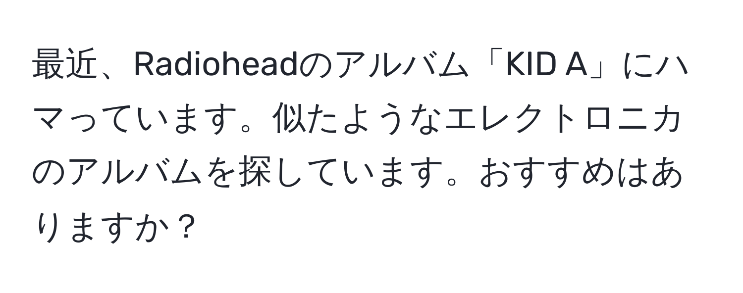 最近、Radioheadのアルバム「KID A」にハマっています。似たようなエレクトロニカのアルバムを探しています。おすすめはありますか？