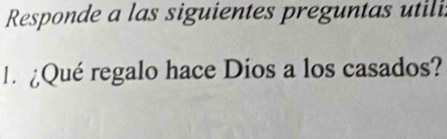 Responde a las siguientes preguntas utili 
l. ¿Qué regalo hace Dios a los casados?