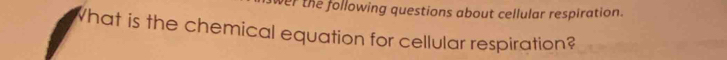 er the following questions about cellular respiration. 
What is the chemical equation for cellular respiration?