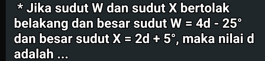 Jika sudut W dan sudut X bertolak 
belakang dan besar sudut W=4d-25°
dan besar sudut X=2d+5° , maka nilai d
adalah ...