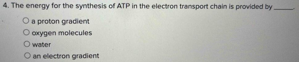 The energy for the synthesis of ATP in the electron transport chain is provided by __.
a proton gradient
oxygen molecules
water
an electron gradient