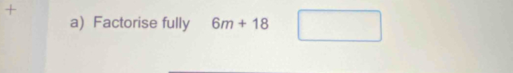 + 
a) Factorise fully 6m+18 □