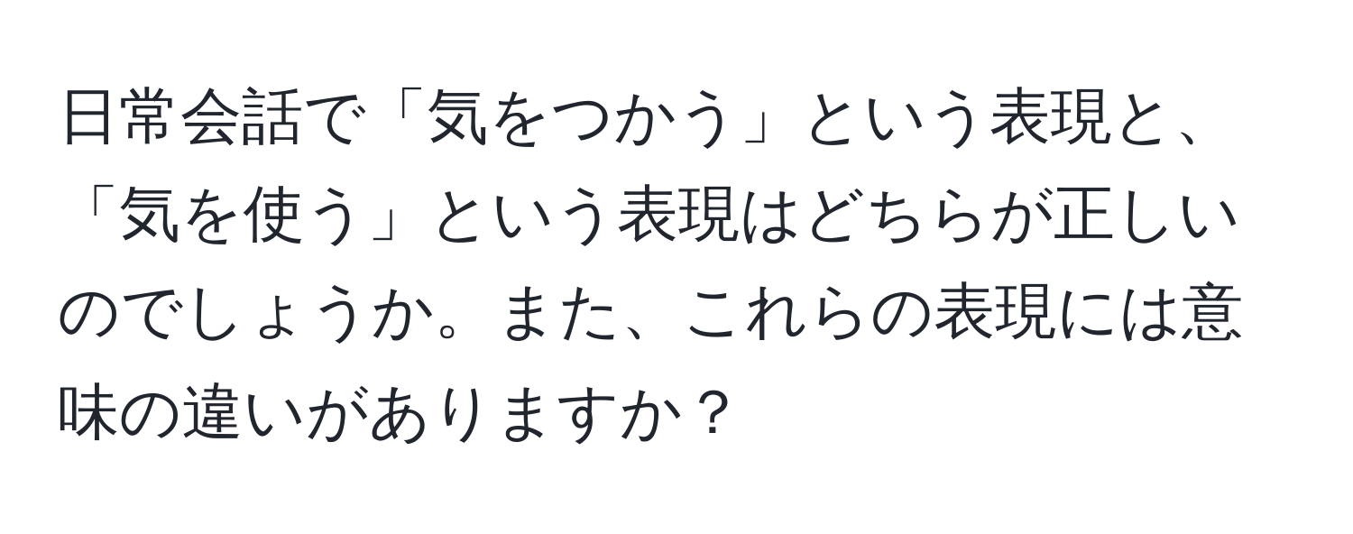 日常会話で「気をつかう」という表現と、「気を使う」という表現はどちらが正しいのでしょうか。また、これらの表現には意味の違いがありますか？