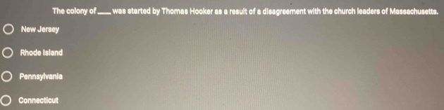 The colony of_ was started by Thomas Hooker as a result of a disagreement with the church leaders of Massachusetts.
New Jersey
Rhode Island
Pennsylvania
Connecticut