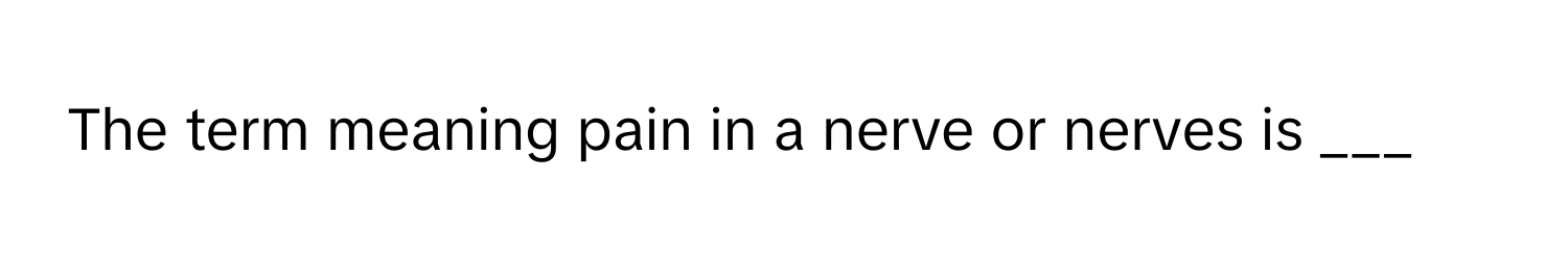 The term meaning pain in a nerve or nerves is ___