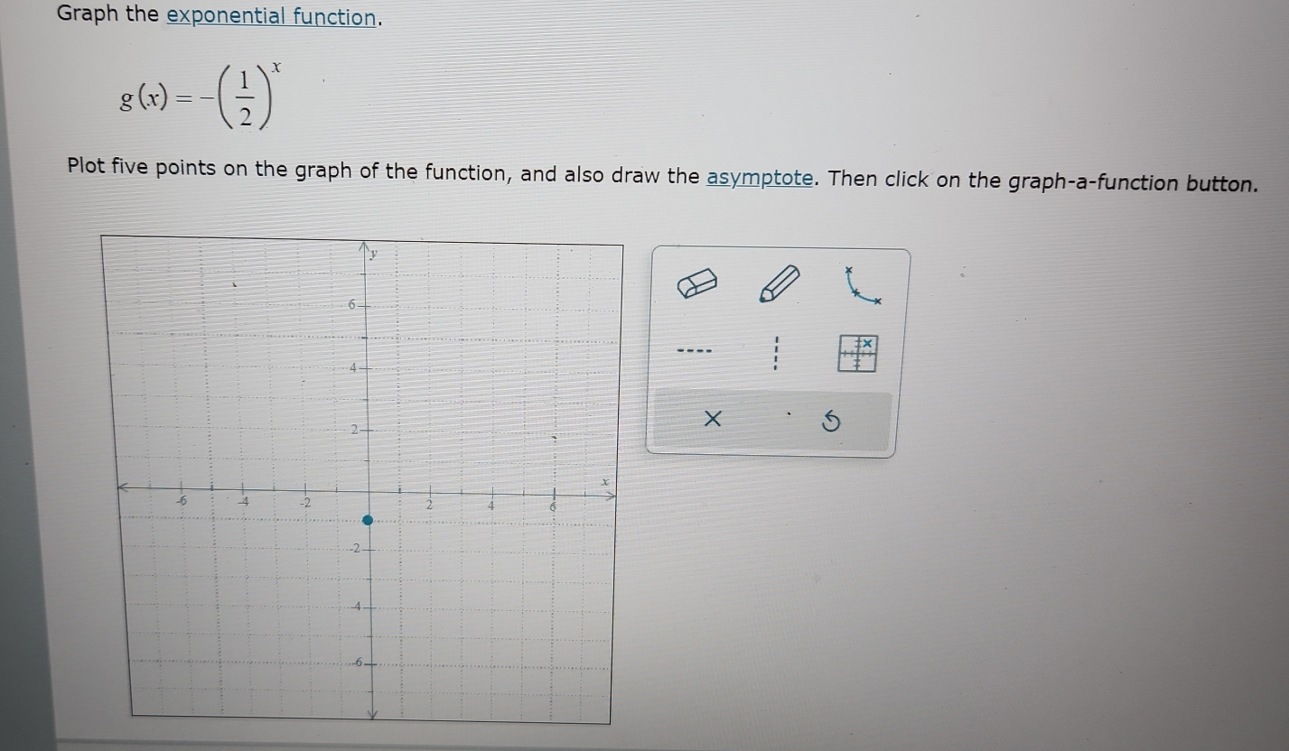 Graph the exponential function.
g(x)=-( 1/2 )^x
Plot five points on the graph of the function, and also draw the asymptote. Then click on the graph-a-function button. 
----
X