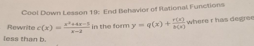 Cool Down Lesson 19: End Behavior of Rational Functions 
Rewrite c(x)= (x^2+4x-5)/x-2  in the form y=q(x)+ r(x)/b(x)  where r has degree 
less than b.