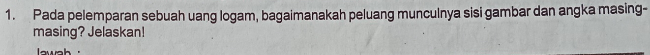 Pada pelemparan sebuah uang logam, bagaimanakah peluang munculnya sisi gambar dan angka masing- 
masing? Jelaskan! 
wah