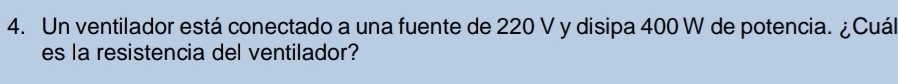 Un ventilador está conectado a una fuente de 220 V y disipa 400 W de potencia. ¿Cuál 
es la resistencia del ventilador?