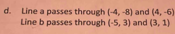 Line a passes through (-4,-8) and (4,-6)
Line b passes through (-5,3) and (3,1)