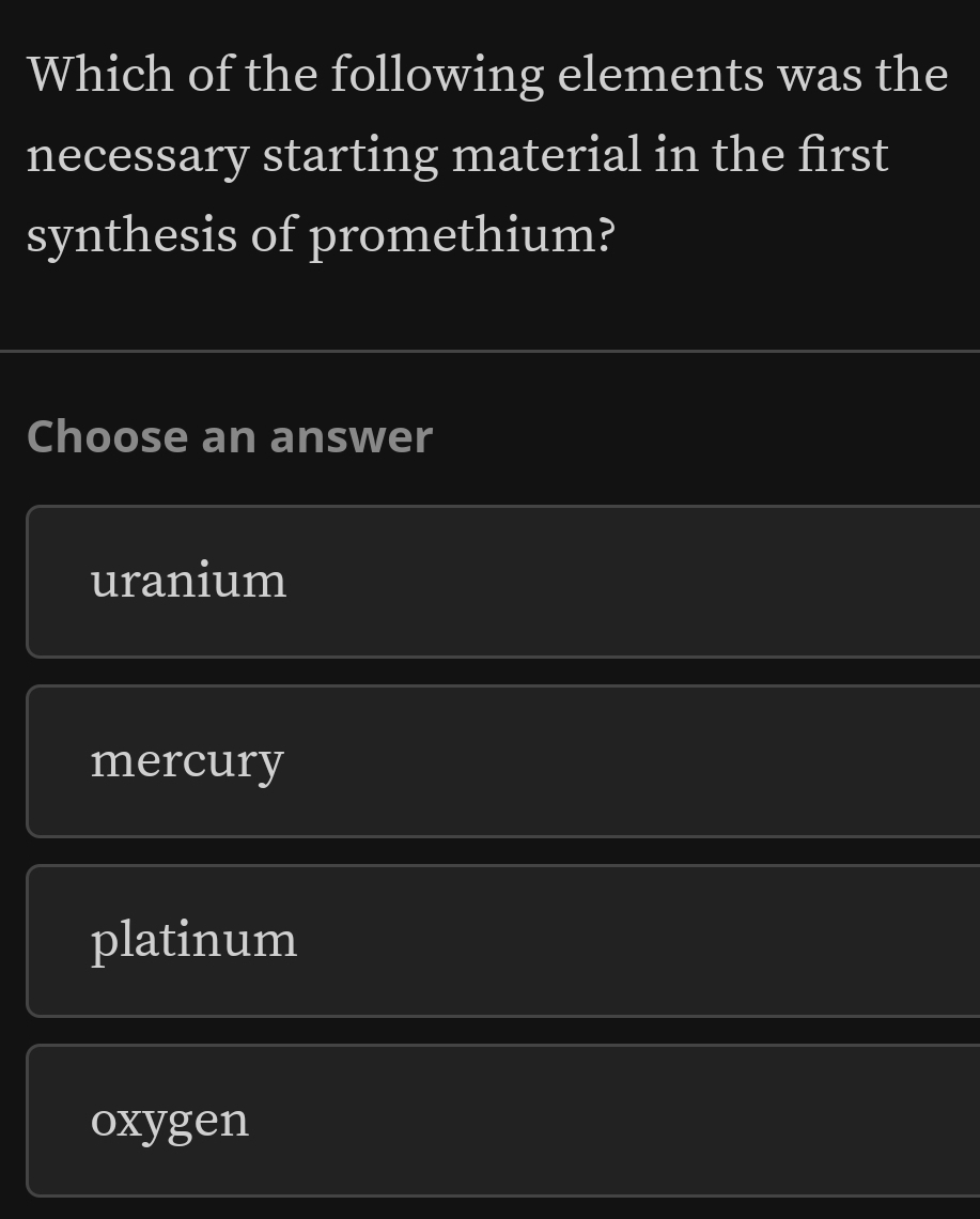 Which of the following elements was the
necessary starting material in the first
synthesis of promethium?
Choose an answer
uranium
mercury
platinum
oxygen