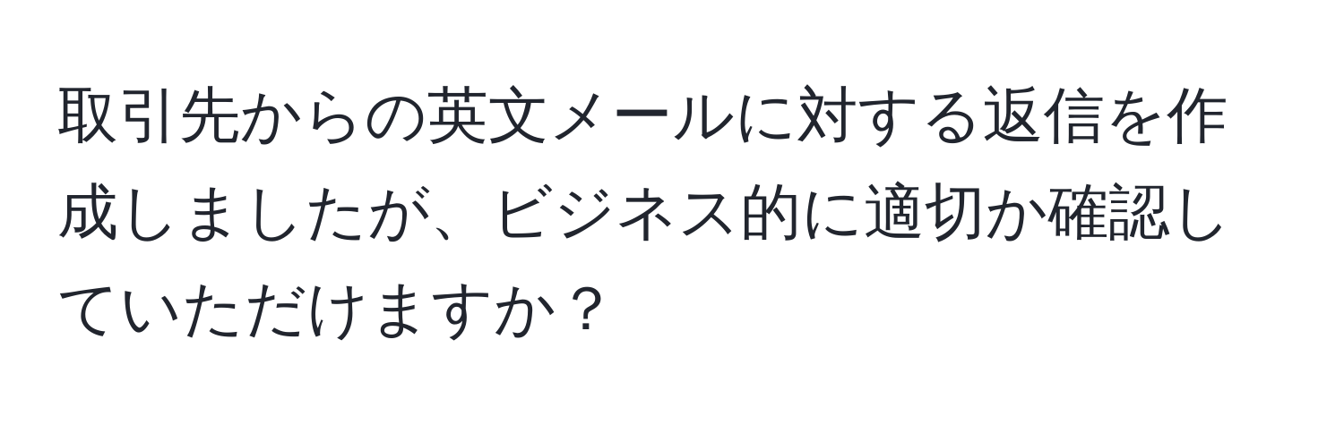 取引先からの英文メールに対する返信を作成しましたが、ビジネス的に適切か確認していただけますか？