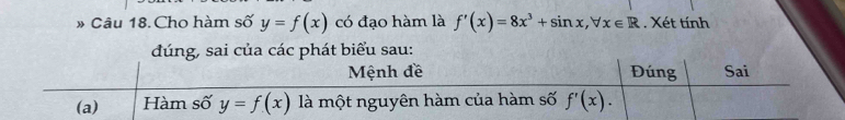 » Câu 18. Cho hàm số y=f(x) có đạo hàm là f'(x)=8x^3+sin x,forall x∈ R. Xét tính
đúng, sai của các phát biểu sau: