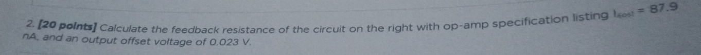 Calculate the feedback resistance of the circuit on the right with op-amp specification listing t_4ost=87.9
nA, and an output offset voltage of 0.023 V.