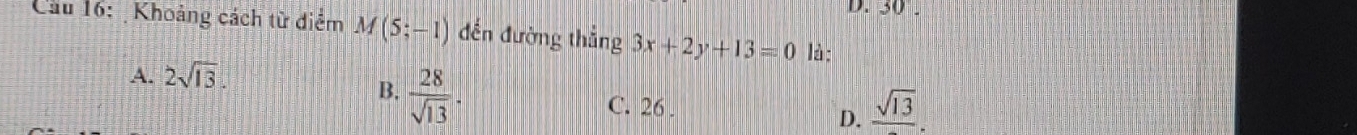 30 .
Cầu 16: Khoảng cách từ điểm M(5;-1) đến đường thắng 3x+2y+13=0 là:
B.  28/sqrt(13) .
A. 2sqrt(13). C. 26.
D. frac sqrt(13).