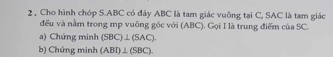 2 . Cho hình chóp S. ABC có đáy ABC là tam giác vuông tại C, SAC là tam giác 
đều và nằm trong mp vuông góc với (ABC). Gọi I là trung điểm của SC. 
a) Chứng minh (SBC)⊥ (SAC). 
b) Chứng minh (ABI)⊥ (SBC).