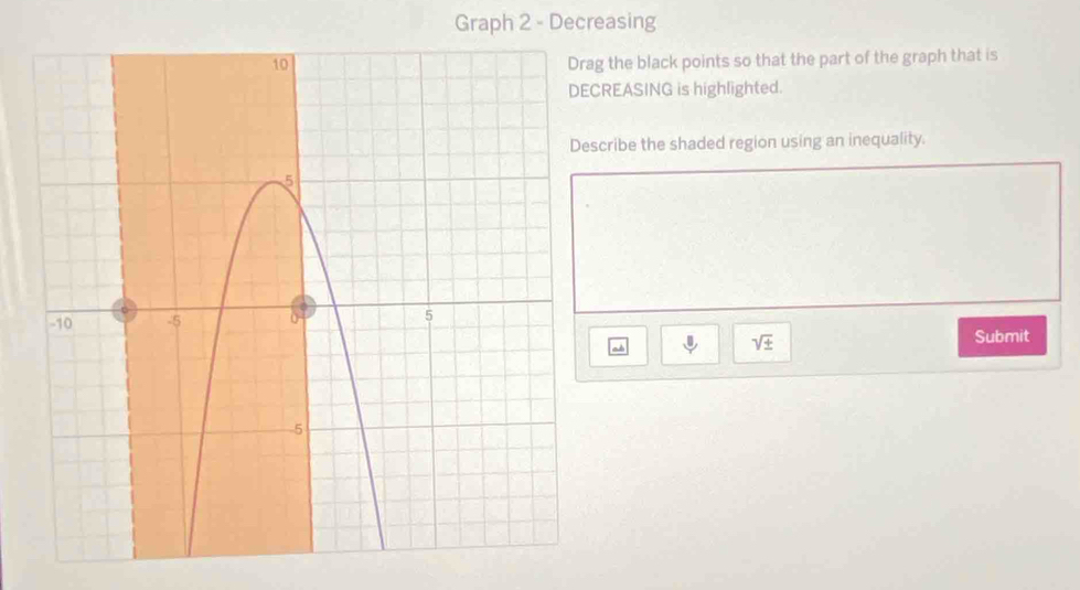 Graph 2 - Decreasing 
ag the black points so that the part of the graph that is 
CREASING is highlighted. 
scribe the shaded region using an inequality.
sqrt(± ) Submit