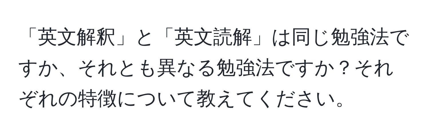 「英文解釈」と「英文読解」は同じ勉強法ですか、それとも異なる勉強法ですか？それぞれの特徴について教えてください。