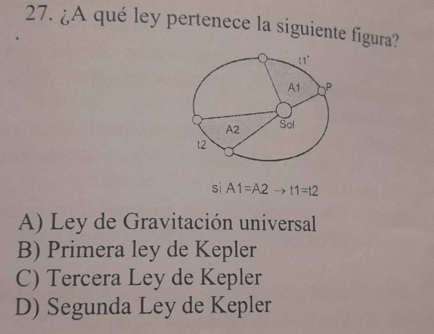 ¿A qué ley pertenece la siguiente figura?
sì A1=A2to t1=t2
A) Ley de Gravitación universal
B) Primera ley de Kepler
C) Tercera Ley de Kepler
D) Segunda Ley de Kepler