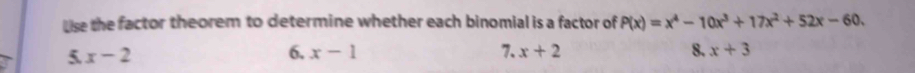 Lise the factor theorem to determine whether each binomial is a factor of P(x)=x^4-10x^3+17x^2+52x-60. 
6. 
5. x-2 x-1 7. x+2 8. x+3