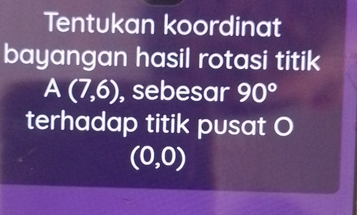 Tentukan koordinat 
bayangan hasil rotasi titik
A(7,6) , sebesar 90°
terhadap titik pusat O
(0,0)