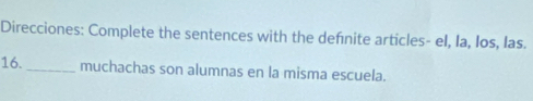 Direcciones: Complete the sentences with the defnite articles- el, la, Ios, Ias. 
16._ muchachas son alumnas en la misma escuela.