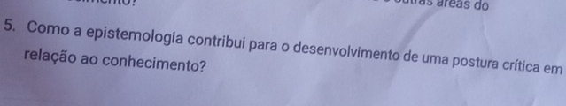 as áreas do 
5. Como a epistemologia contribui para o desenvolvimento de uma postura crítica em 
relação ao conhecimento?