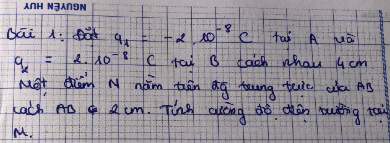 Dai 1. a a_1=-2.10^(-8)C tai A wà
q_2=2.10^(-8) C tai B cach whau 4 cm
Met dim M hám thán dg teung tuc ada Ar 
cach AD 2 cm. Ting aláng dò cān puǒng tay 
M.