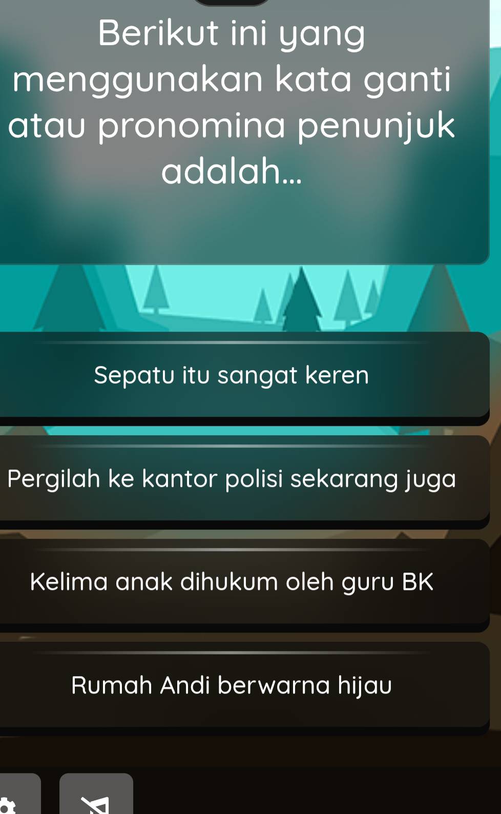 Berikut ini yang 
menggunakan kata ganti 
atau pronomina penunjuk 
adalah... 
Sepatu itu sangat keren 
Pergilah ke kantor polisi sekarang juga 
Kelima anak dihukum oleh guru BK 
Rumah Andi berwarna hijau