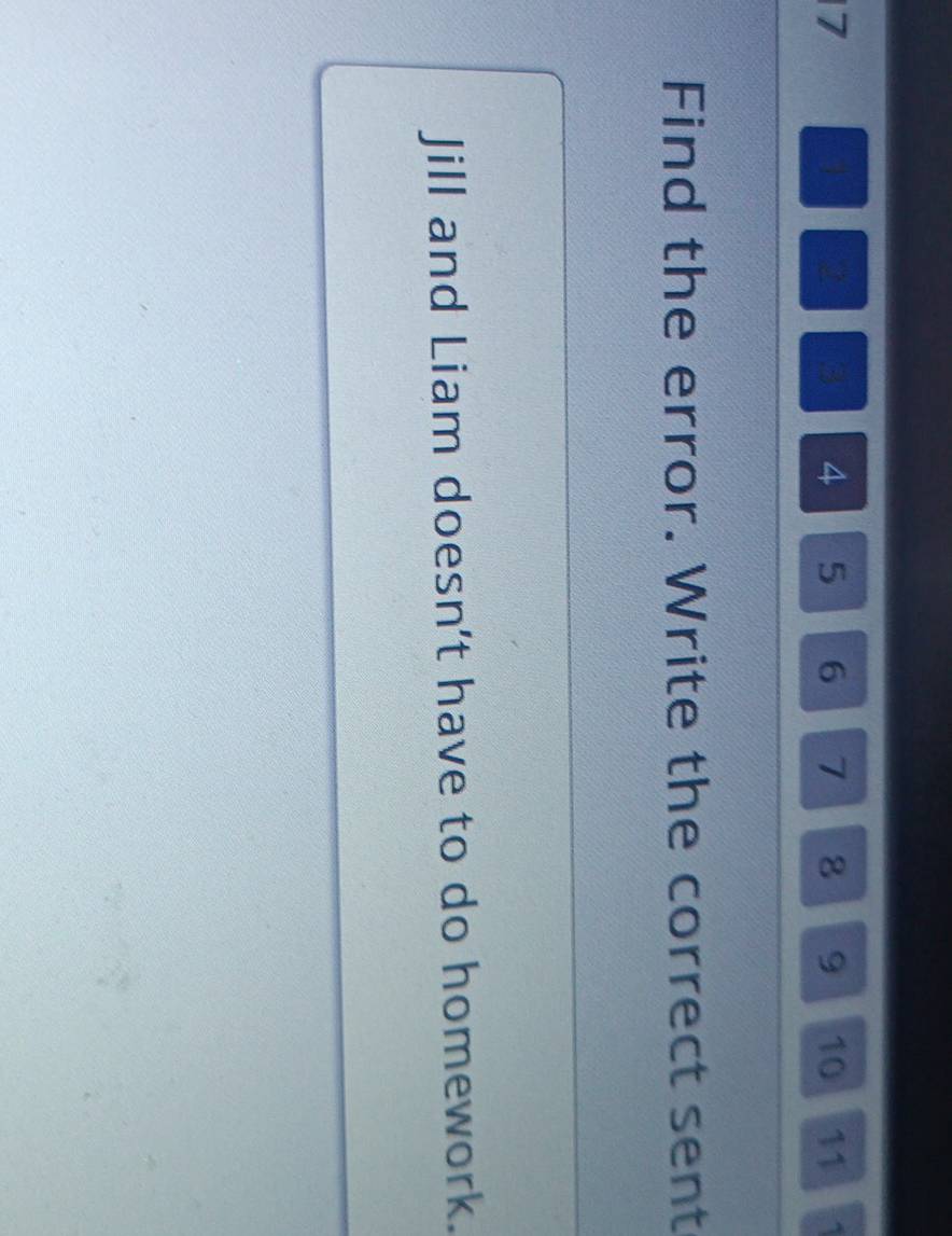 7
2
a 5 6 7 8 9 10 11
Find the error. Write the correct sent 
Jill and Liam doesn't have to do homework.