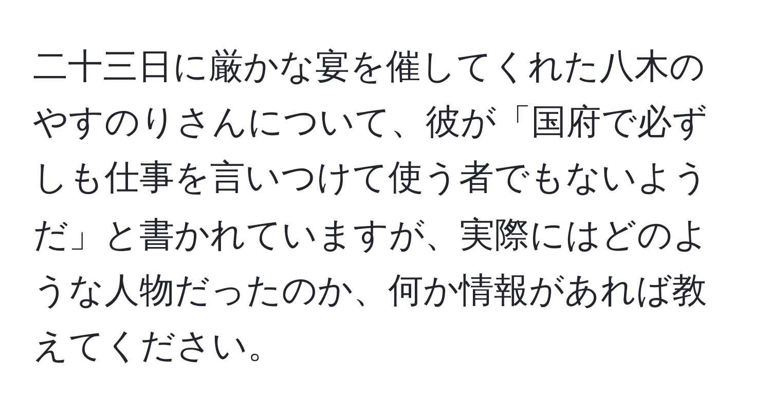 二十三日に厳かな宴を催してくれた八木のやすのりさんについて、彼が「国府で必ずしも仕事を言いつけて使う者でもないようだ」と書かれていますが、実際にはどのような人物だったのか、何か情報があれば教えてください。