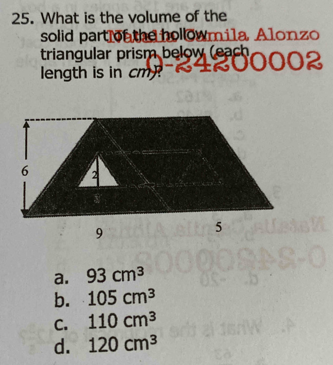 What is the volume of the
solid part onthe hollowmila Alonzo
triangular prism below (each
0002
length is in cm?
a. 93cm^3
b. 105cm^3
C. 110cm^3
d. 120cm^3