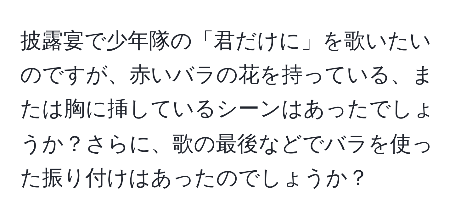 披露宴で少年隊の「君だけに」を歌いたいのですが、赤いバラの花を持っている、または胸に挿しているシーンはあったでしょうか？さらに、歌の最後などでバラを使った振り付けはあったのでしょうか？