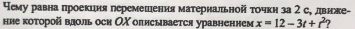 Чему равна проекиия перемешения материальной точки за 2 с, движе- 
ние которой влдоль оси ОΧ олисьвается уравнением x=12-3t+t^2 ?