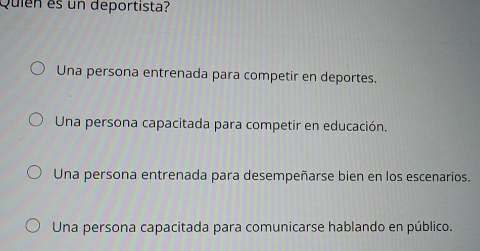 Quién es un deportista?
Una persona entrenada para competir en deportes.
Una persona capacitada para competir en educación.
Una persona entrenada para desempeñarse bien en los escenarios.
Una persona capacitada para comunicarse hablando en público.