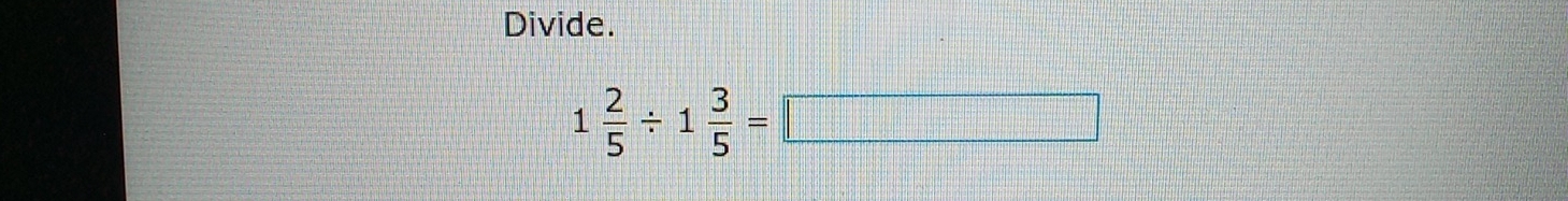 Divide.
1 2/5 / 1 3/5 =□