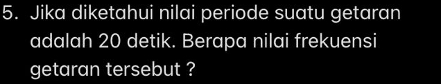 Jika diketahui nilai periode suatu getaran 
adalah 20 detik. Berapa nilai frekuensi 
getaran tersebut ?