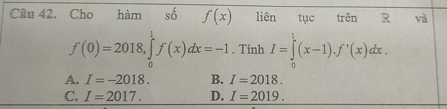 Cho hàm số f(x) liên tục trên R và
f(0)=2018, ∈tlimits _0^1f(x)dx=-1. Tính I=∈tlimits _0^1(x-1).f'(x)dx.
A. I=-2018. B. I=2018.
C. I=2017. D. I=2019.