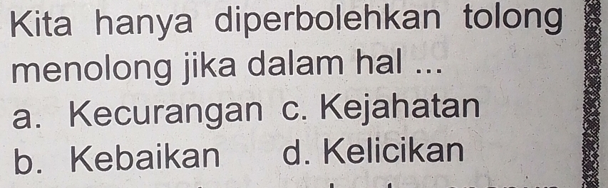 Kita hanya diperbolehkan tolong
menolong jika dalam hal ...
a. Kecurangan c. Kejahatan
b. Kebaikan d. Kelicikan