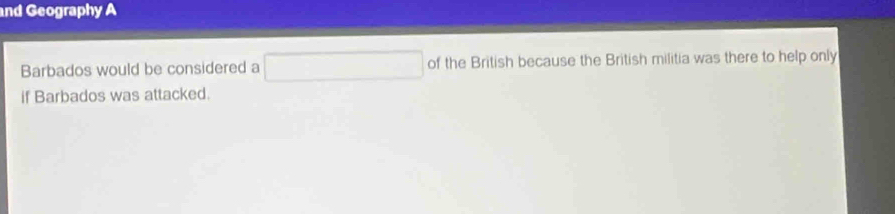 nd Geography A 
Barbados would be considered a □ of the British because the British militia was there to help only 
if Barbados was attacked.