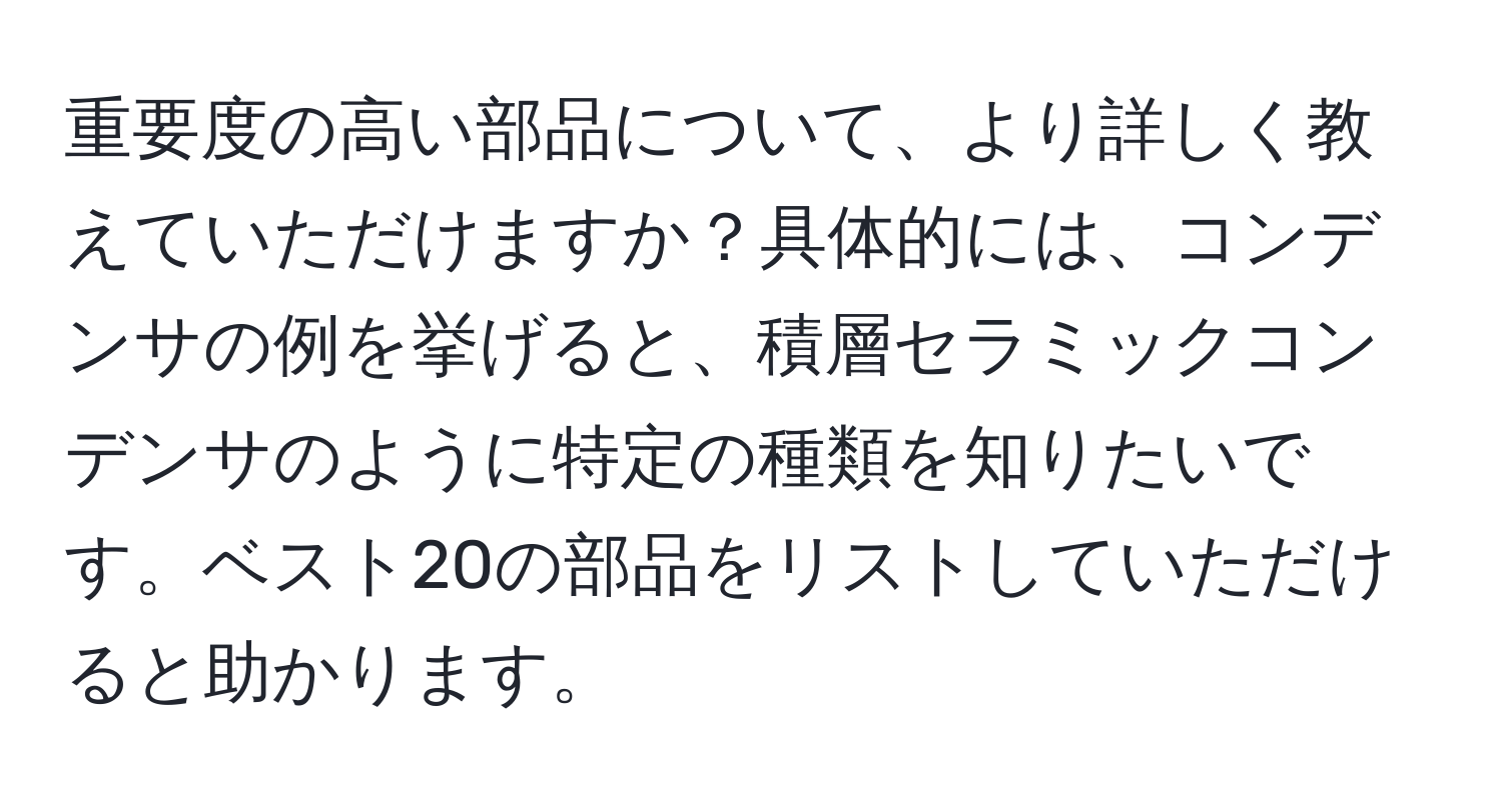 重要度の高い部品について、より詳しく教えていただけますか？具体的には、コンデンサの例を挙げると、積層セラミックコンデンサのように特定の種類を知りたいです。ベスト20の部品をリストしていただけると助かります。