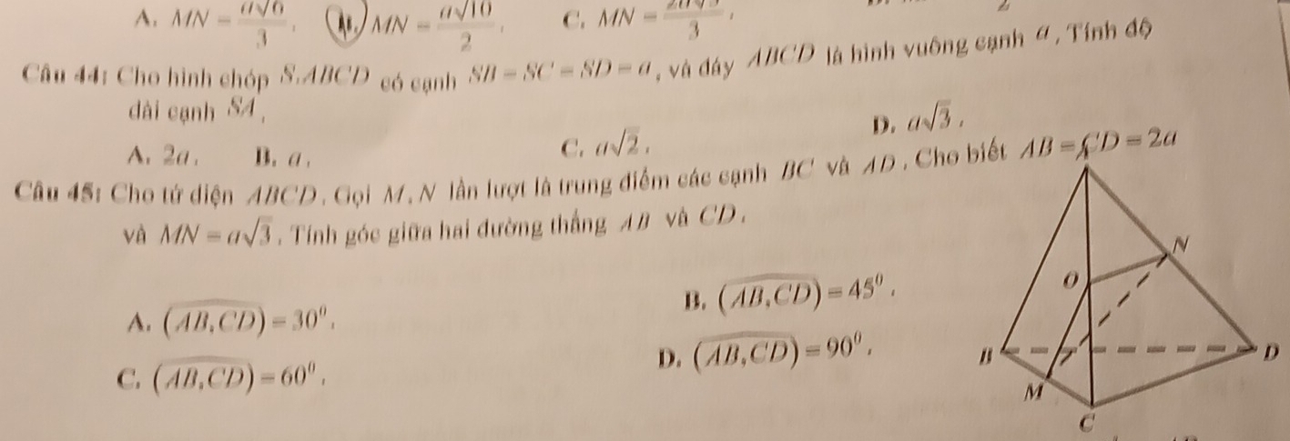 A. MN= asqrt(6)/3 . MN= asqrt(10)/2 . C. MN= 2090/3 , 
Câu 44: Cho hình chóp S. ABCD có cạnh SB-SC'-SD-a , và đáy ABCD là hình vuông cạnh 4, Tính độ
dài cạnh 84
D.
A. 2a. B. a.
C. asqrt(2). asqrt(3). 
Câu 45: Cho tứ diện ABCD. Gọi M, N lần lượt là trung điểm các cạnh BC và AD. Cho biết AB=ACD=2a
và MN=asqrt(3). Tính góc giữa hai đường thắng A B và CD.
B. (widehat AB,widehat CD)=45°.
A. (overline AB.CD)=30°.
C. (widehat AB,widehat CD)=60°.
D. (overline AB,overline CD)=90°.
D
e