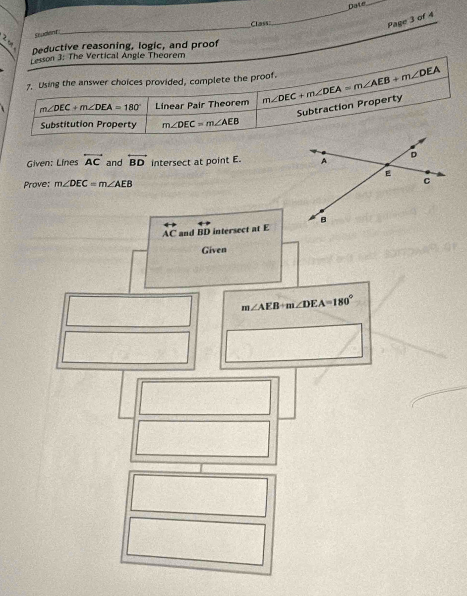 Date_
_
Class
_
Page 3 of 4
Student
Deductive reasoning, logic, and proof
Given: Lines overleftrightarrow AC and overleftrightarrow BD intersect at point E. 
Prove: m∠ DEC=m∠ AEB
AC and BD intersect at E
Given
m∠ AEB+m∠ DEA=180°