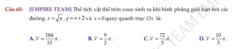 [EMPIRE TEAM] Thể tích vật thể tròn xoay sinh ra khi hình phẳng giới hạn bởi các
đường x=sqrt(y), y=x+2 và x=0 quay quanh trục Ox là:
A. V= 184/15 π. B. V= 9/2 π. C. V= 72/5 π. D. V= 10/3 π.